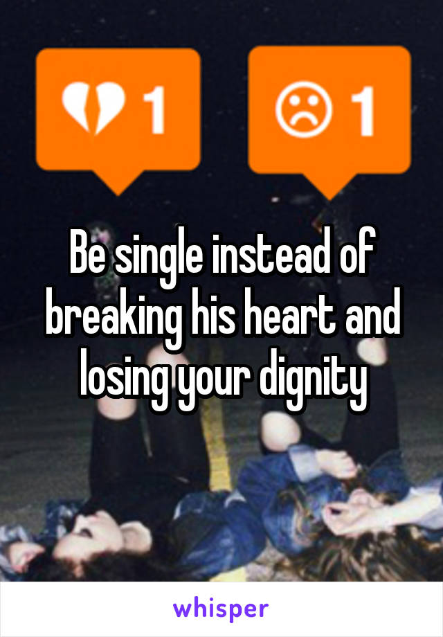 Be single instead of breaking his heart and losing your dignity
