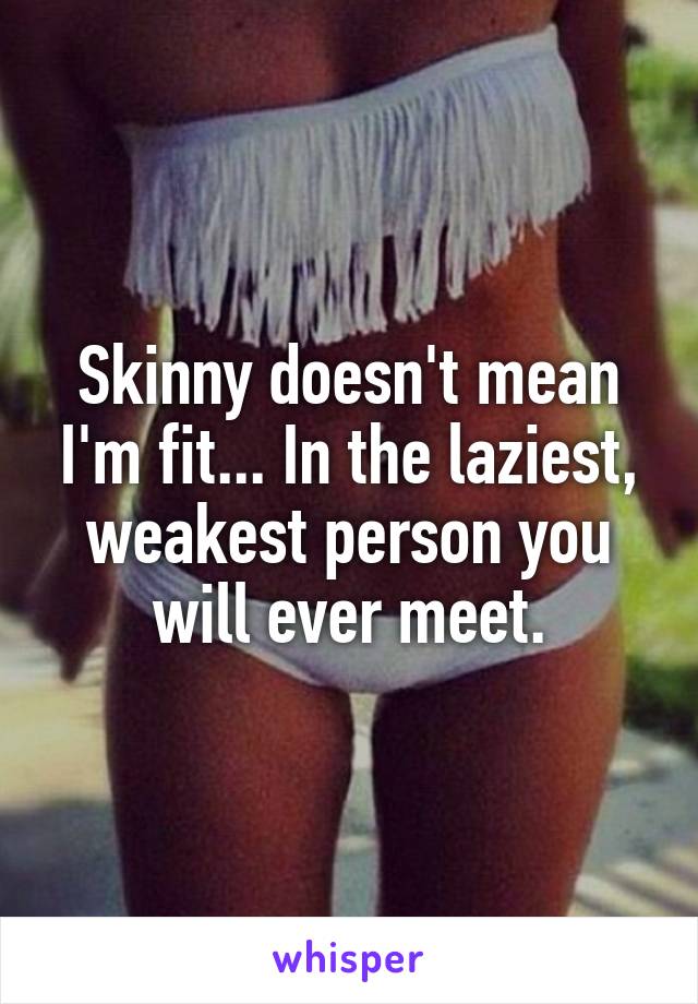 Skinny doesn't mean I'm fit... In the laziest, weakest person you will ever meet.
