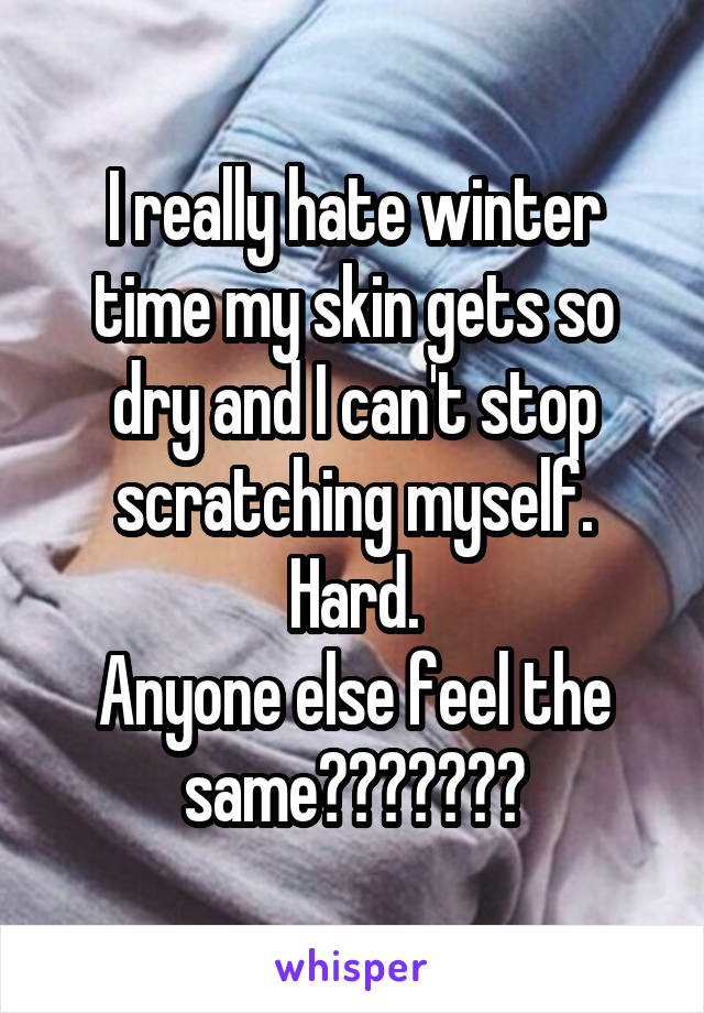 I really hate winter time my skin gets so dry and I can't stop scratching myself. Hard.
Anyone else feel the same???????