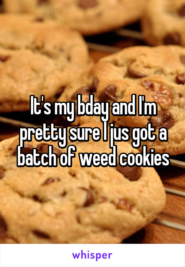 It's my bday and I'm pretty sure I jus got a batch of weed cookies