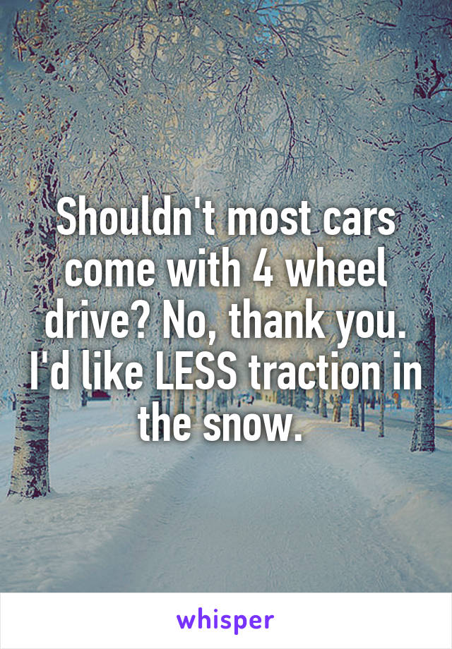 Shouldn't most cars come with 4 wheel drive? No, thank you. I'd like LESS traction in the snow. 