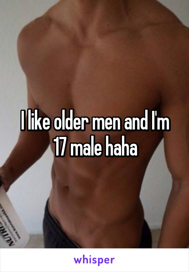I like older men and I'm 17 male haha