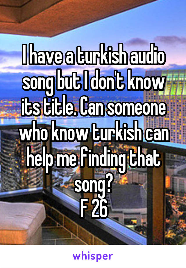 I have a turkish audio song but I don't know its title. Can someone who know turkish can help me finding that song?
F 26
