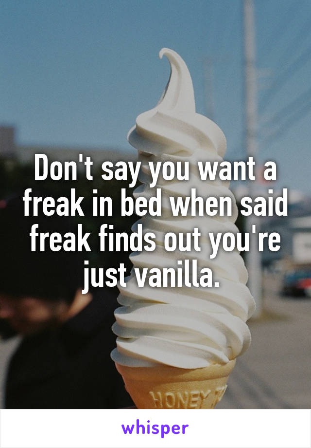 Don't say you want a freak in bed when said freak finds out you're just vanilla. 