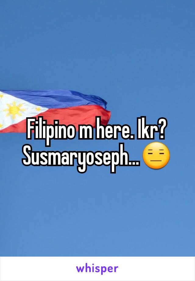 Filipino m here. Ikr? Susmaryoseph...😑