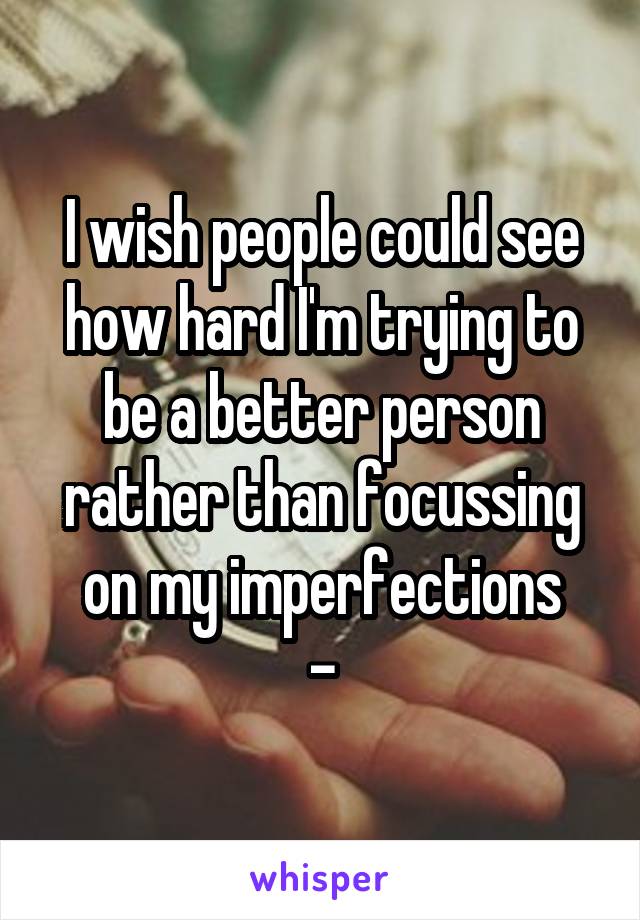 I wish people could see how hard I'm trying to be a better person rather than focussing on my imperfections
-