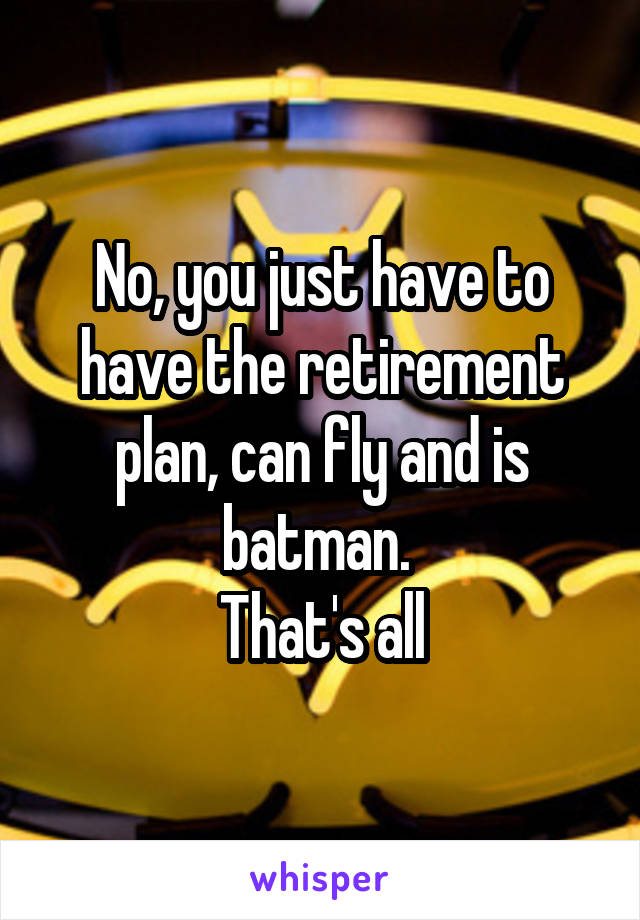 No, you just have to have the retirement plan, can fly and is batman. 
That's all