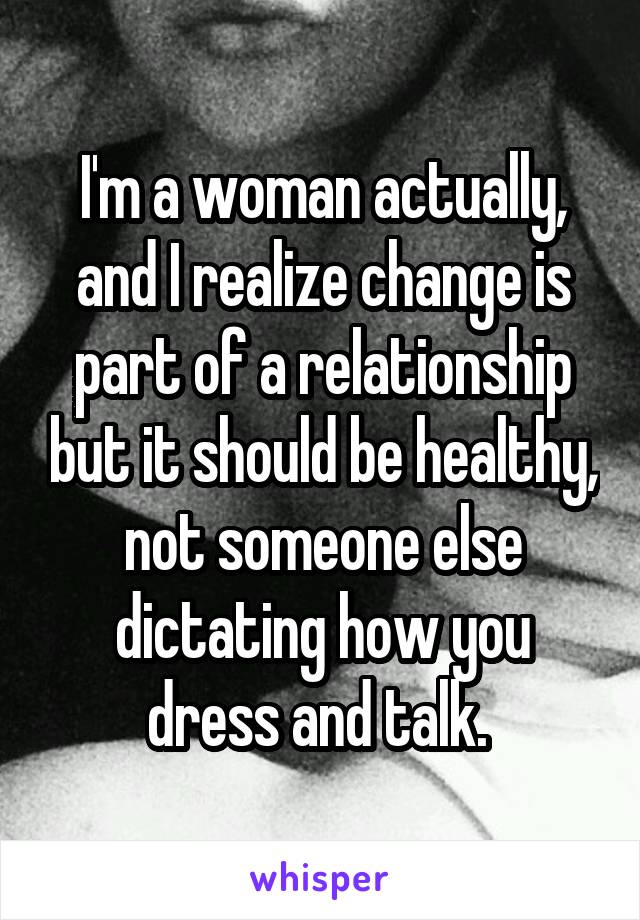 I'm a woman actually, and I realize change is part of a relationship but it should be healthy, not someone else dictating how you dress and talk. 