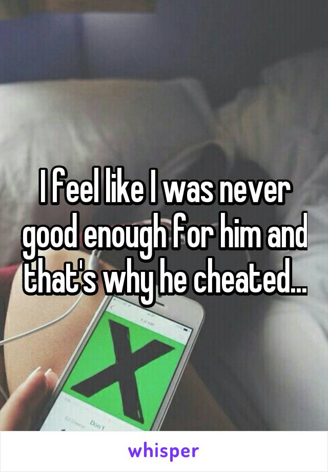 I feel like I was never good enough for him and that's why he cheated...