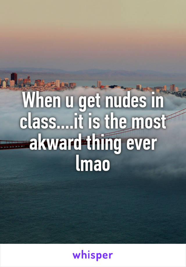 When u get nudes in class....it is the most akward thing ever lmao