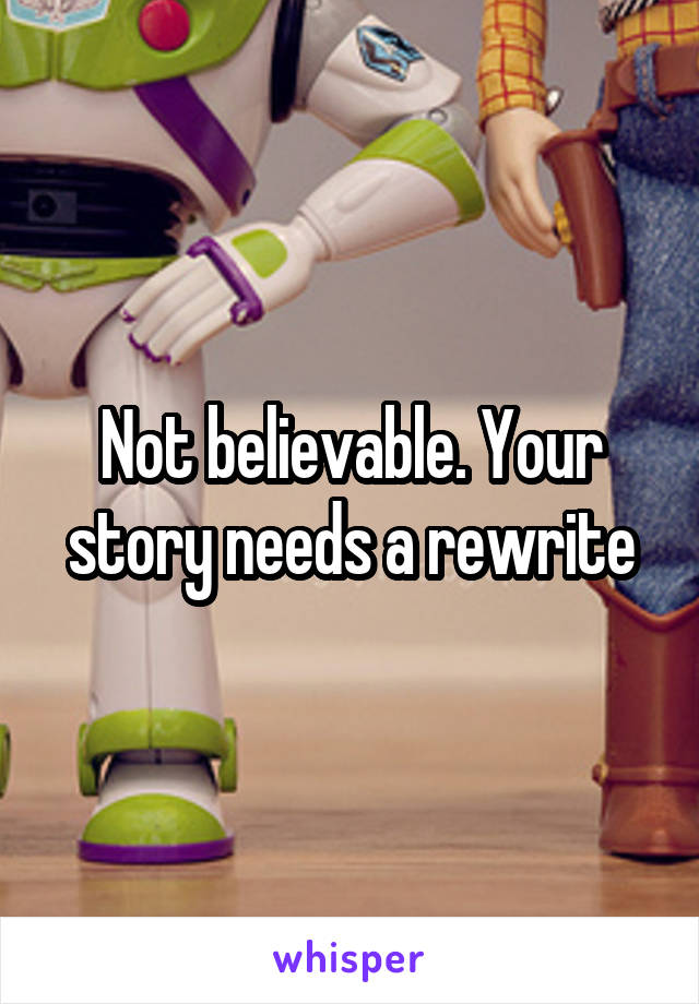 Not believable. Your story needs a rewrite