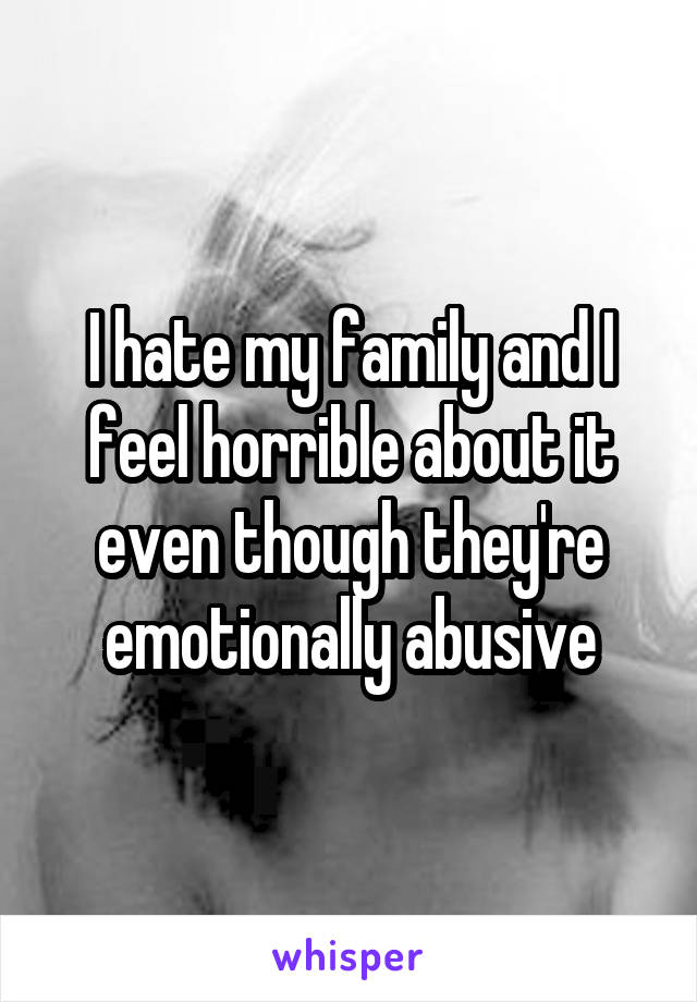 I hate my family and I feel horrible about it even though they're emotionally abusive