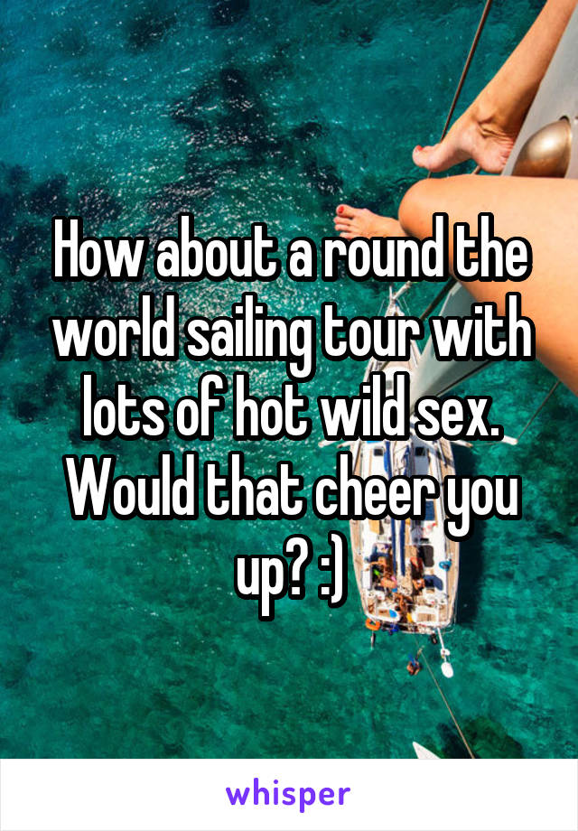 How about a round the world sailing tour with lots of hot wild sex. Would that cheer you up? :)