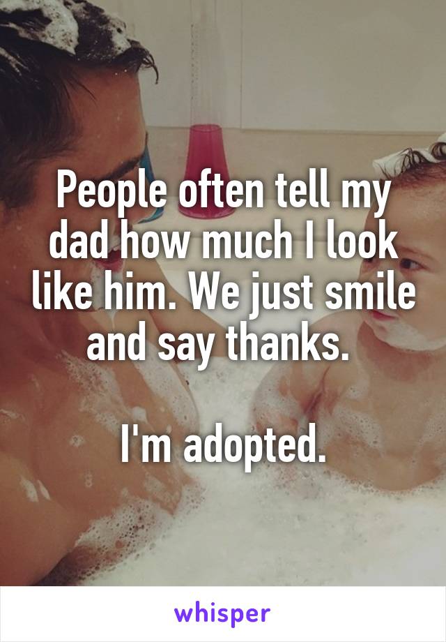 People often tell my dad how much I look like him. We just smile and say thanks. 

I'm adopted.