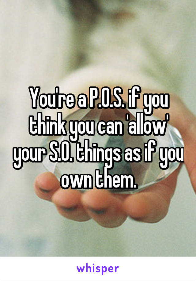 You're a P.O.S. if you think you can 'allow' your S.O. things as if you own them.