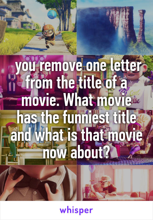  you remove one letter from the title of a movie. What movie has the funniest title and what is that movie now about?
