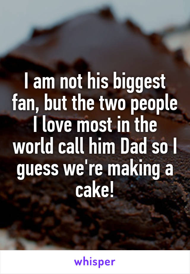 I am not his biggest fan, but the two people I love most in the world call him Dad so I guess we're making a cake!