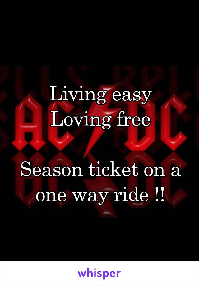 Living easy
Loving free

Season ticket on a one way ride !!