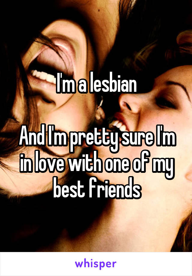I'm a lesbian

And I'm pretty sure I'm in love with one of my best friends