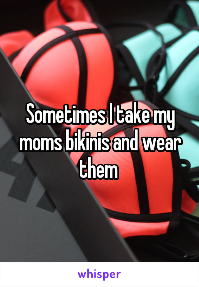 Sometimes I take my moms bikinis and wear them 