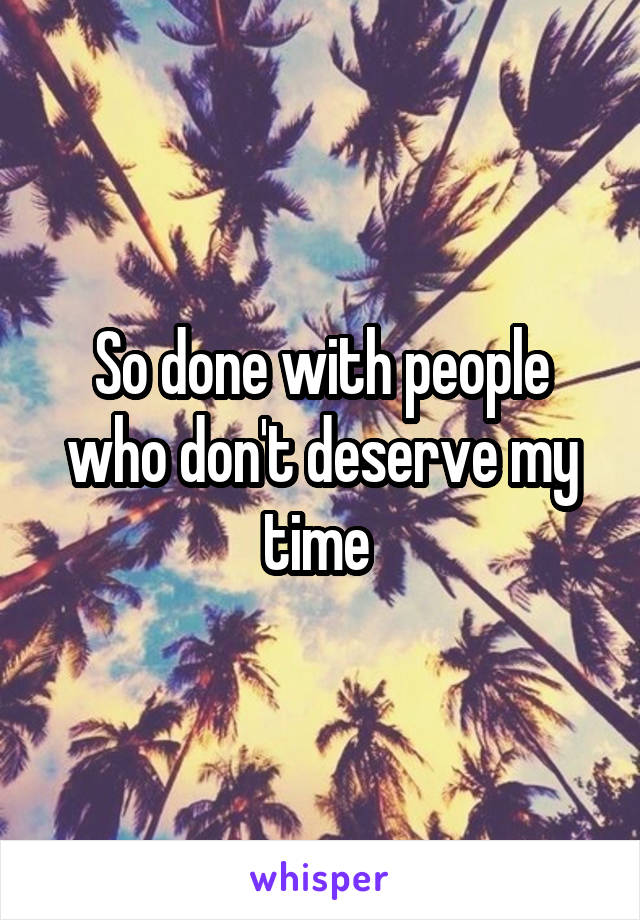 So done with people who don't deserve my time 