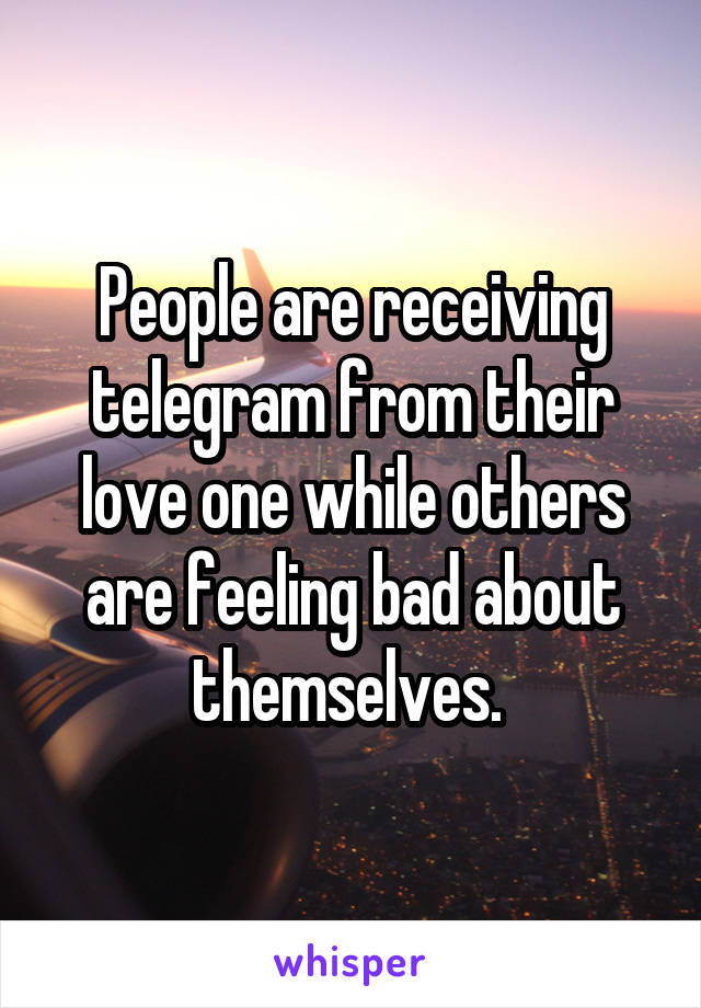 People are receiving telegram from their love one while others are feeling bad about themselves. 