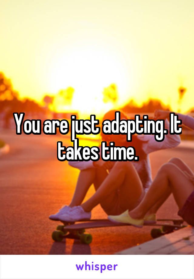 You are just adapting. It takes time.