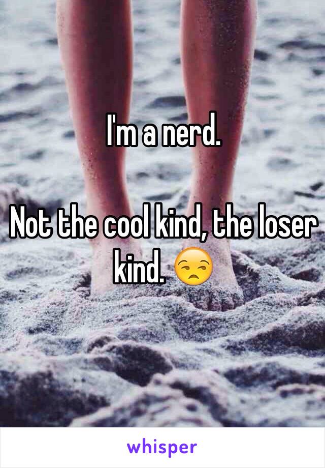 I'm a nerd. 

Not the cool kind, the loser kind. 😒