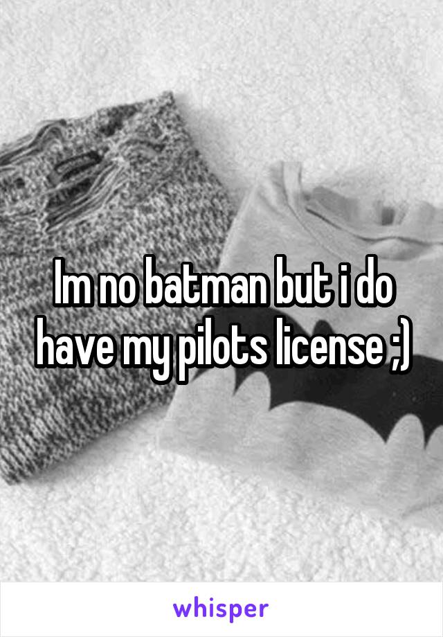 Im no batman but i do have my pilots license ;)