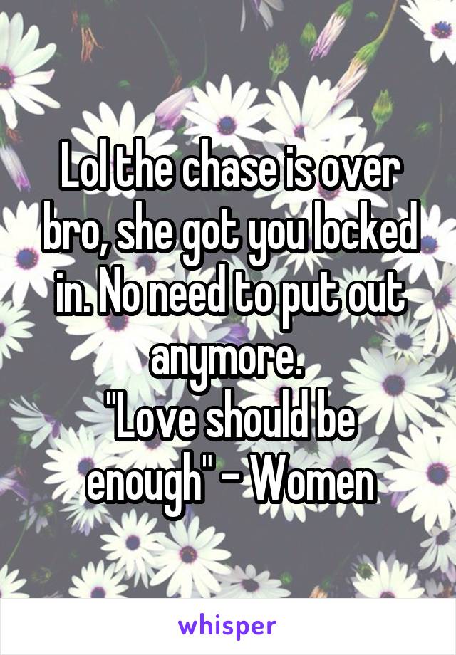 Lol the chase is over bro, she got you locked in. No need to put out anymore. 
"Love should be enough" - Women