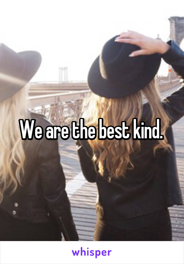 We are the best kind. 