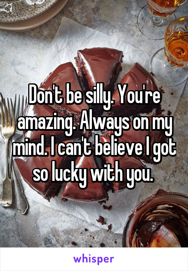 Don't be silly. You're amazing. Always on my mind. I can't believe I got so lucky with you. 