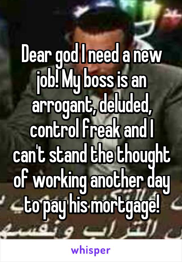 Dear god I need a new job! My boss is an arrogant, deluded, control freak and I can't stand the thought of working another day to pay his mortgage!