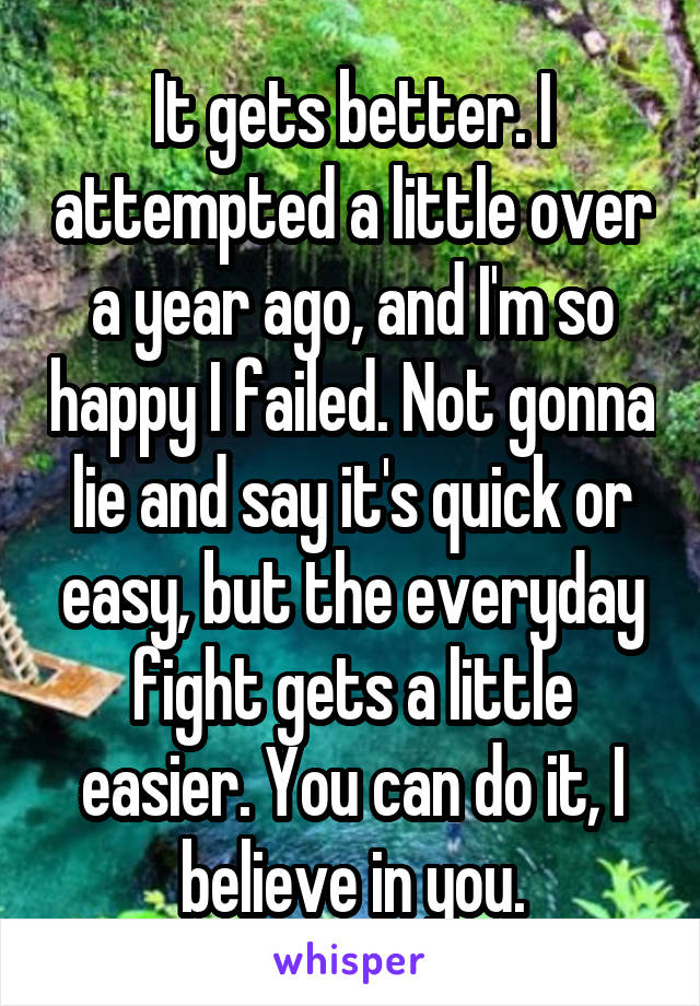 It gets better. I attempted a little over a year ago, and I'm so happy I failed. Not gonna lie and say it's quick or easy, but the everyday fight gets a little easier. You can do it, I believe in you.