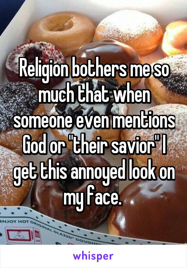 Religion bothers me so much that when someone even mentions God or "their savior" I get this annoyed look on my face. 