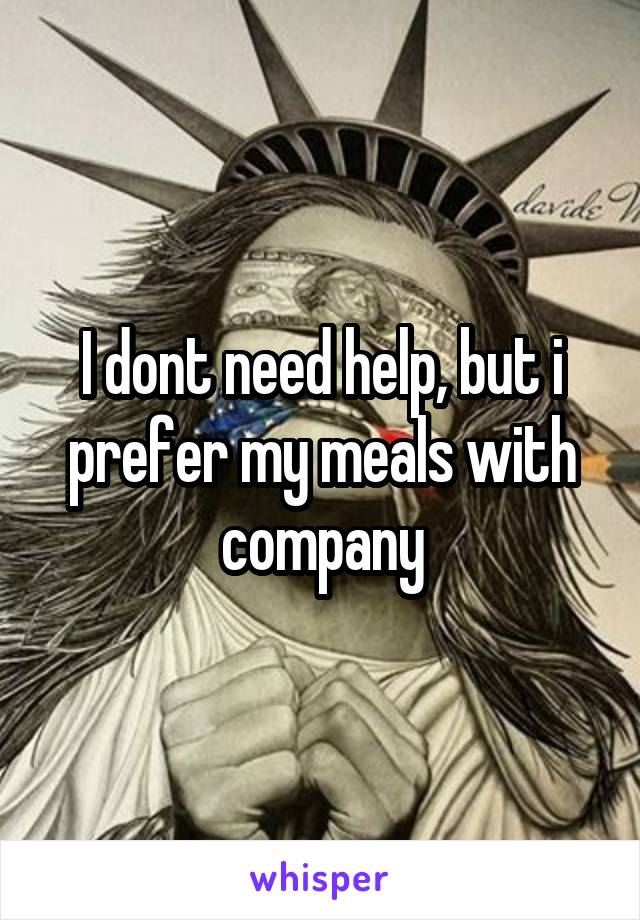 I dont need help, but i prefer my meals with company