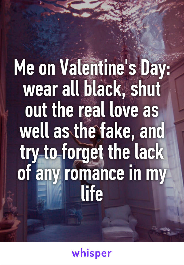 Me on Valentine's Day: wear all black, shut out the real love as well as the fake, and try to forget the lack of any romance in my life