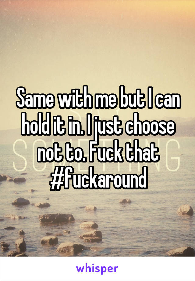 Same with me but I can hold it in. I just choose not to. Fuck that #fuckaround