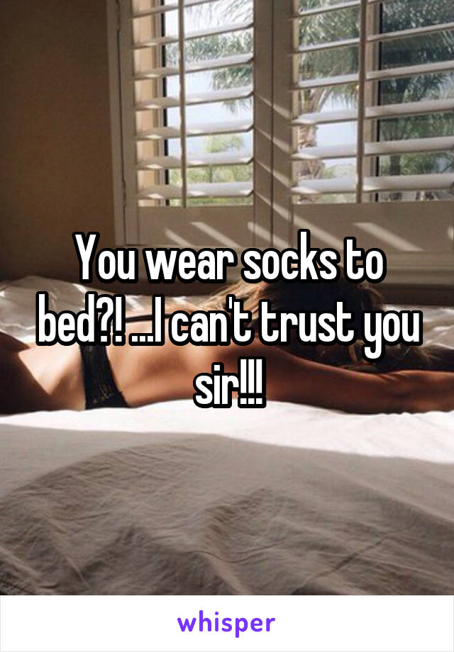 You wear socks to bed?! ...I can't trust you sir!!!