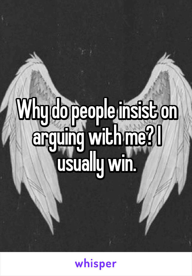 Why do people insist on arguing with me? I usually win.