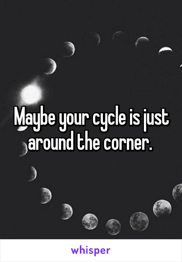 Maybe your cycle is just around the corner. 