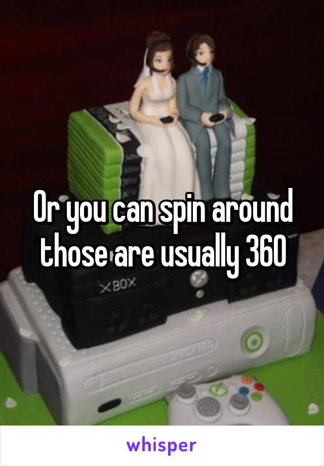 Or you can spin around those are usually 360