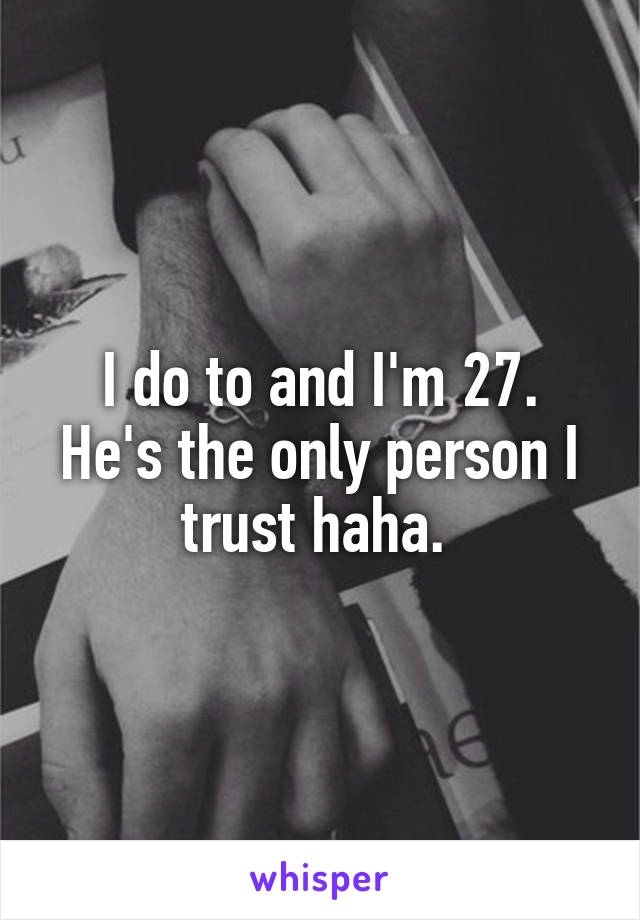 I do to and I'm 27.
He's the only person I trust haha. 