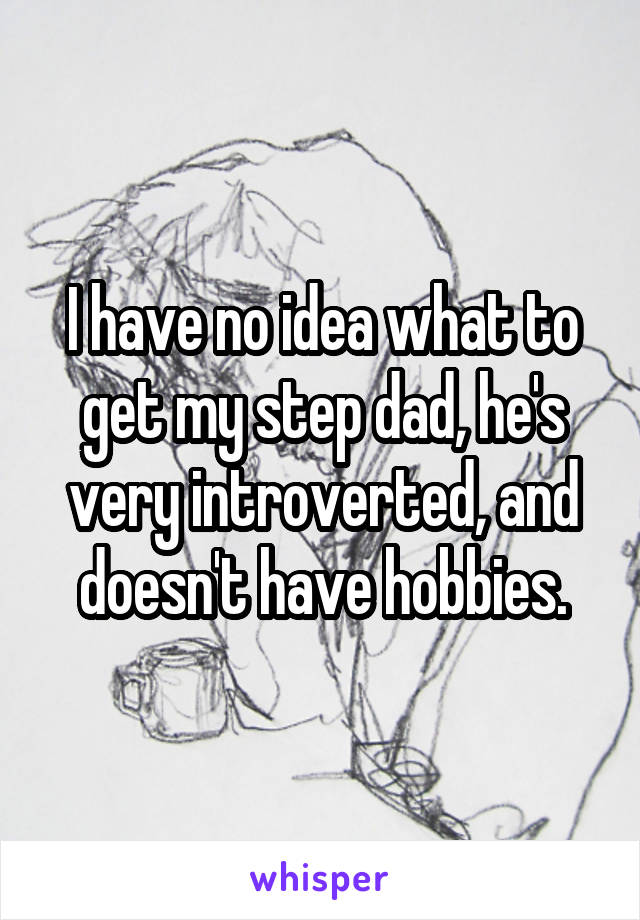 I have no idea what to get my step dad, he's very introverted, and doesn't have hobbies.