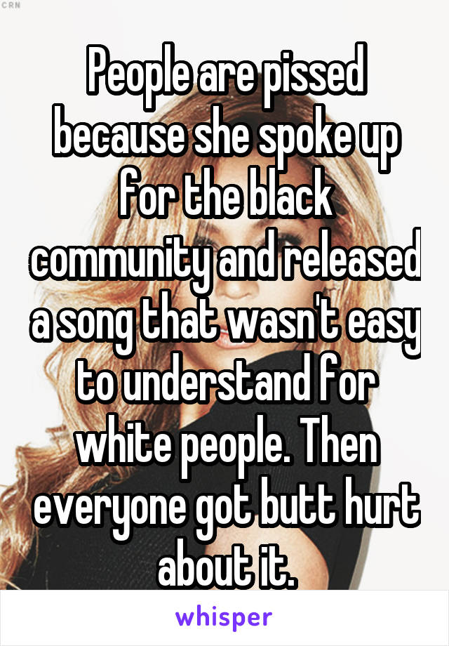 People are pissed because she spoke up for the black community and released a song that wasn't easy to understand for white people. Then everyone got butt hurt about it.