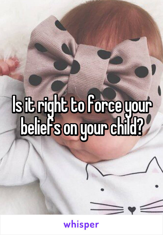 Is it right to force your beliefs on your child?