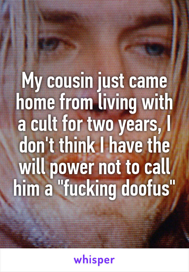 My cousin just came home from living with a cult for two years, I don't think I have the will power not to call him a "fucking doofus"