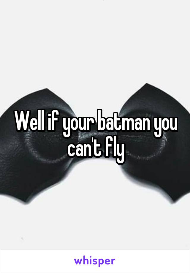 Well if your batman you can't fly