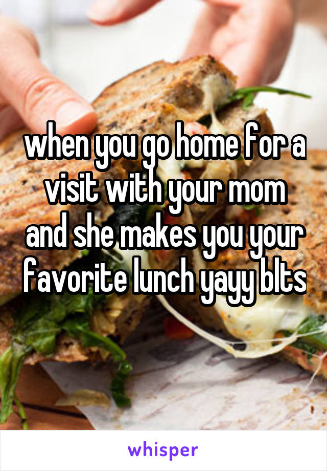 when you go home for a visit with your mom and she makes you your favorite lunch yayy blts 
