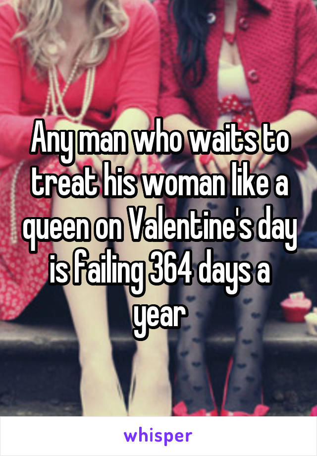 Any man who waits to treat his woman like a queen on Valentine's day is failing 364 days a year